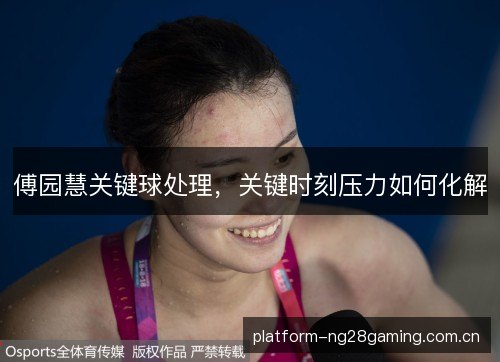 傅园慧关键球处理，关键时刻压力如何化解