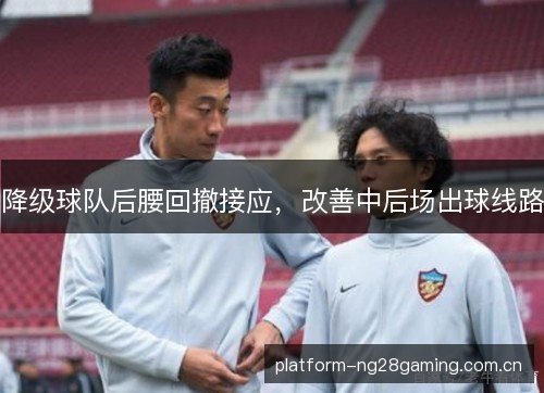 降级球队后腰回撤接应,改善中后场出球线路 降级球队后腰回撤接应,改善中后场出球线路