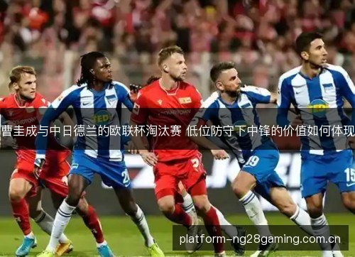 曹圭成与中日德兰的欧联杯淘汰赛 低位防守下中锋的价值如何体现